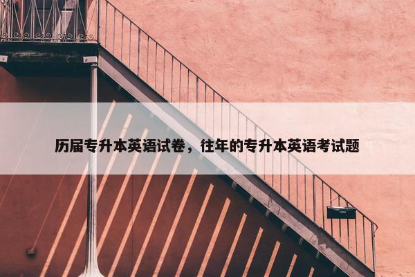 历届专升本英语试卷，往年的专升本英语考试题