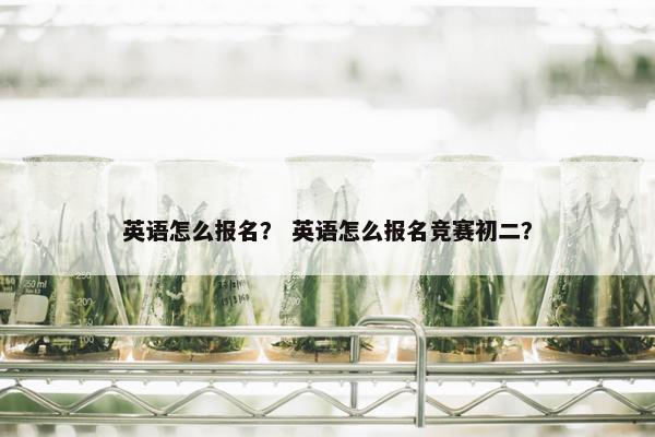 英语怎么报名？ 英语怎么报名竞赛初二？