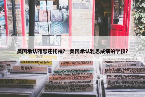 美国承认雅思还托福？ 美国承认雅思成绩的学校？