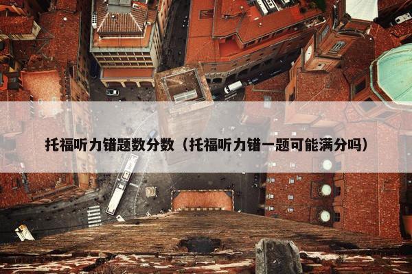 托福听力错题数分数（托福听力错一题可能满分吗）