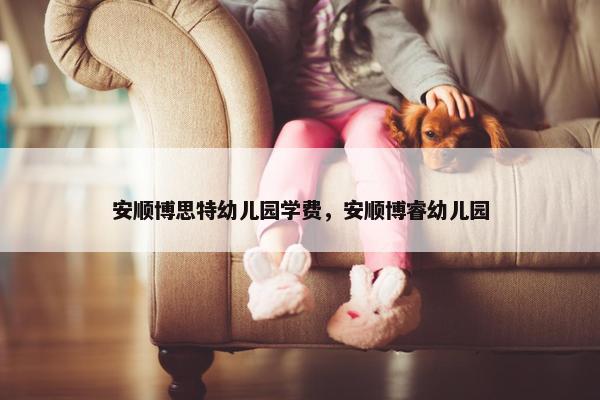 安顺博思特幼儿园学费，安顺博睿幼儿园
