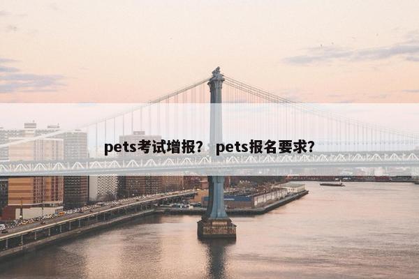 pets考试增报？ pets报名要求？