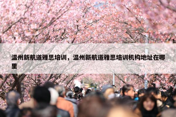 温州新航道雅思培训，温州新航道雅思培训机构地址在哪里