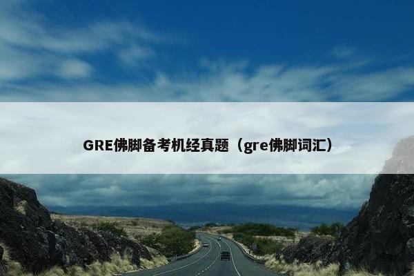 GRE佛脚备考机经真题（gre佛脚词汇）