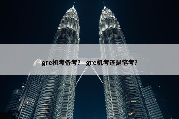 gre机考备考？ gre机考还是笔考？