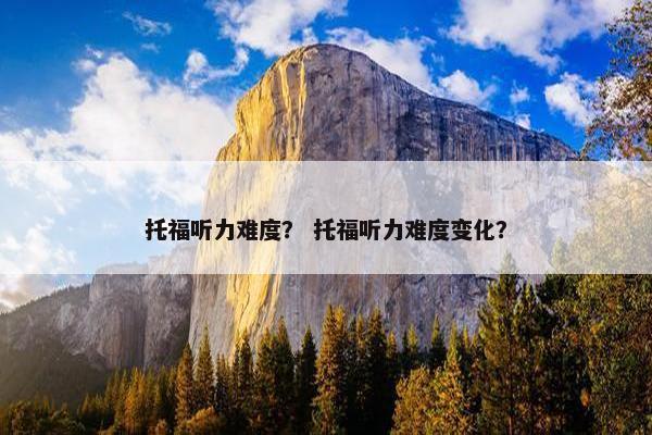 托福听力难度？ 托福听力难度变化？
