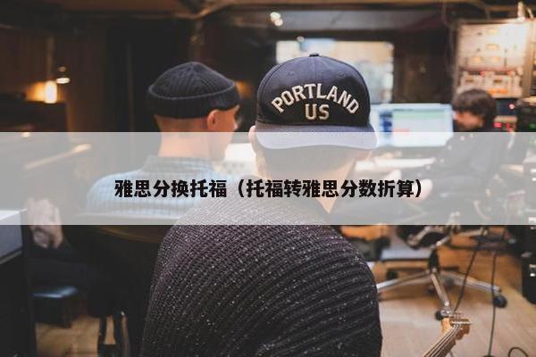 雅思分换托福（托福转雅思分数折算）