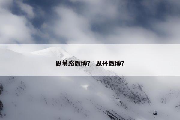 思苇路微博？ 思丹微博？