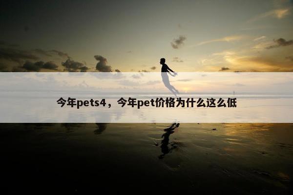 今年pets4，今年pet价格为什么这么低