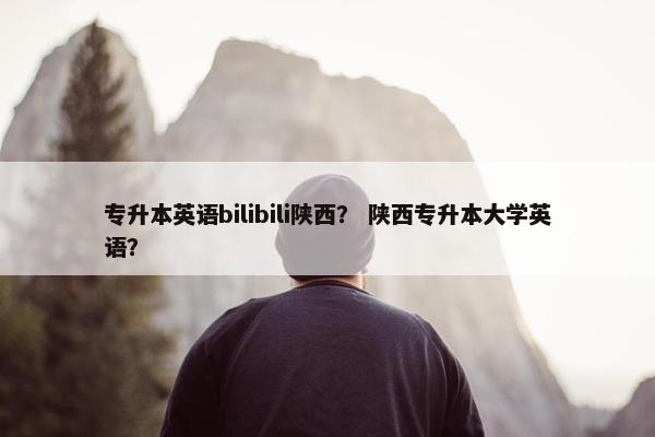 专升本英语bilibili陕西？ 陕西专升本大学英语？