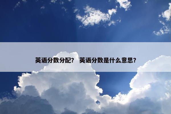 英语分数分配？ 英语分数是什么意思？