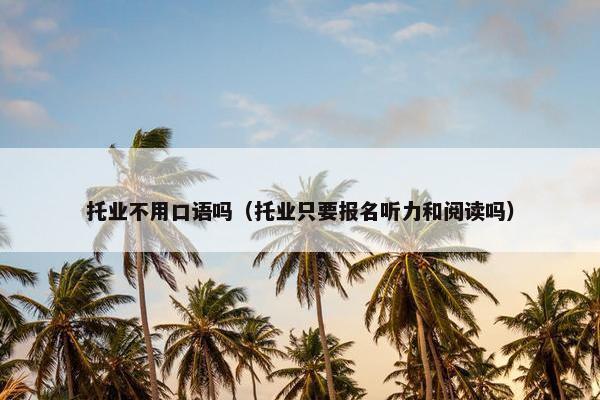 托业不用口语吗（托业只要报名听力和阅读吗）