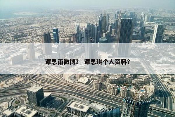 谭思雨微博？ 谭思琪个人资料？