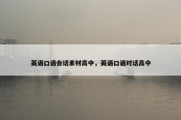 英语口语会话素材高中，英语口语对话高中