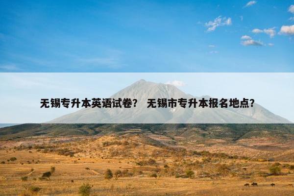 无锡专升本英语试卷？ 无锡市专升本报名地点？