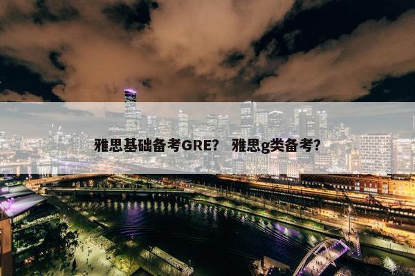 雅思基础备考GRE？ 雅思g类备考？