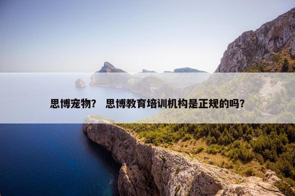 思博宠物？ 思博教育培训机构是正规的吗？