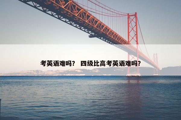 考英语难吗？ 四级比高考英语难吗？
