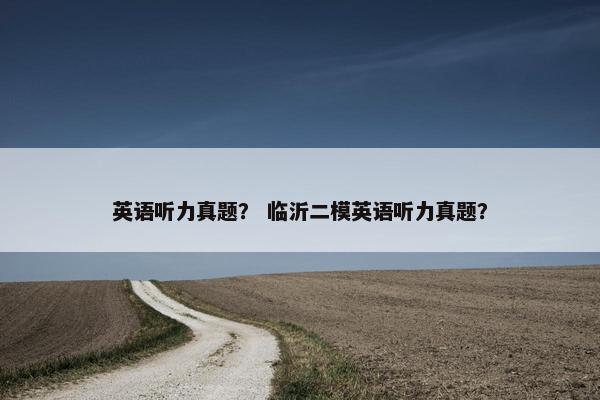 英语听力真题？ 临沂二模英语听力真题？