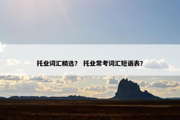 托业词汇精选？ 托业常考词汇短语表？