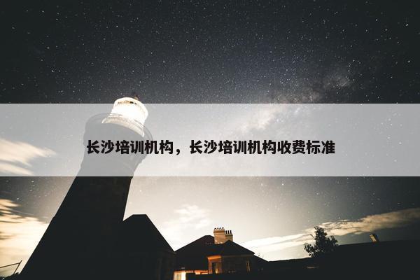 长沙培训机构，长沙培训机构收费标准