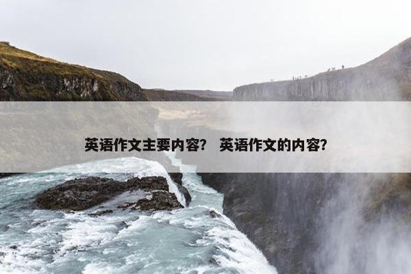 英语作文主要内容？ 英语作文的内容？
