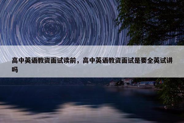 高中英语教资面试读前，高中英语教资面试是要全英试讲吗