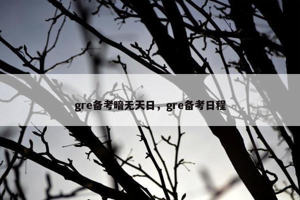 gre备考暗无天日,gre备考日程 gre备考暗无天日,gre备考日程