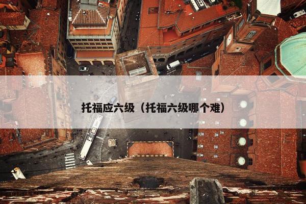 托福应六级（托福六级哪个难）