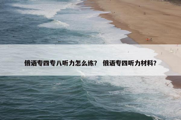 俄语专四专八听力怎么练？ 俄语专四听力材料？