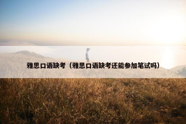 雅思口语缺考（雅思口语缺考还能参加笔试吗）