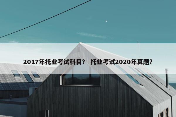 2017年托业考试科目？ 托业考试2020年真题？