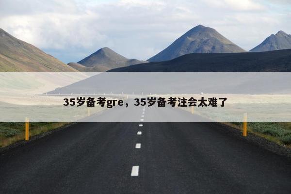 35岁备考gre，35岁备考注会太难了