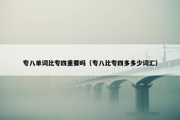 专八单词比专四重要吗（专八比专四多多少词汇）