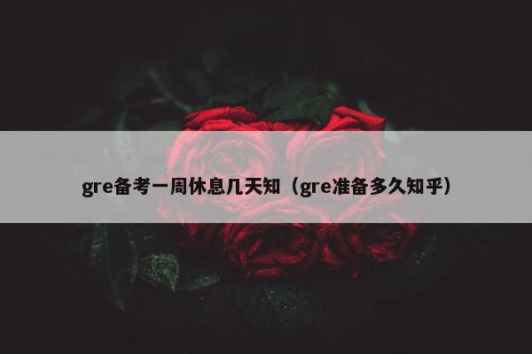 gre备考一周休息几天知（gre准备多久知乎）