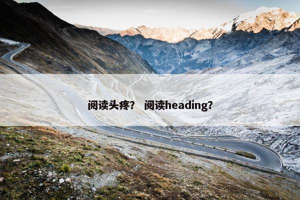 阅读头疼？ 阅读heading？