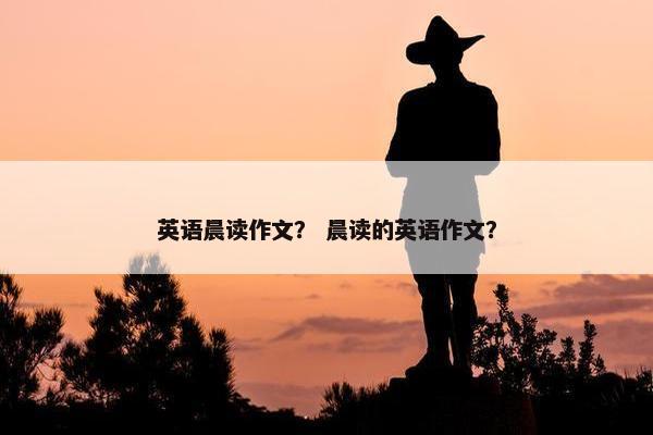英语晨读作文？ 晨读的英语作文？