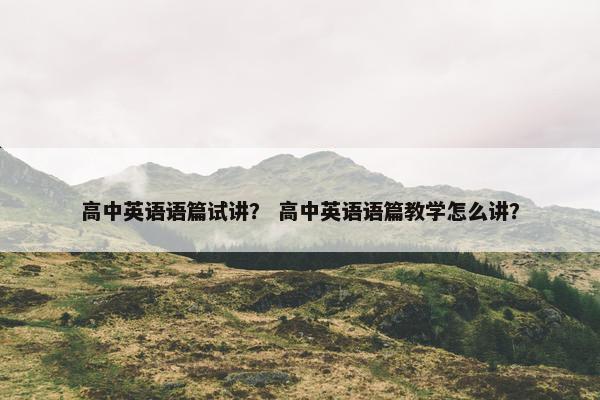 高中英语语篇试讲？ 高中英语语篇教学怎么讲？