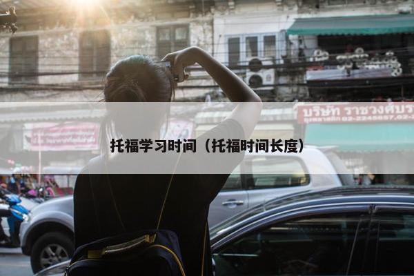 托福学习时间（托福时间长度）
