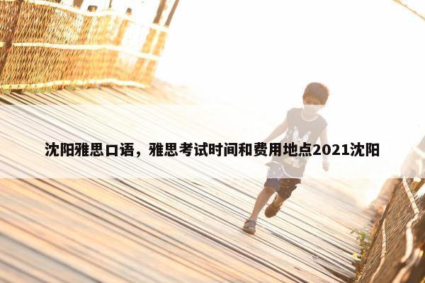 沈阳雅思口语，雅思考试时间和费用地点2021沈阳