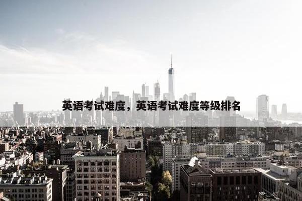 英语考试难度，英语考试难度等级排名