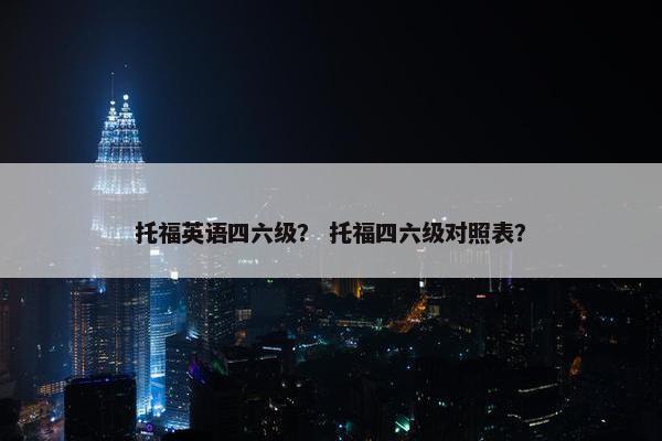 托福英语四六级？ 托福四六级对照表？