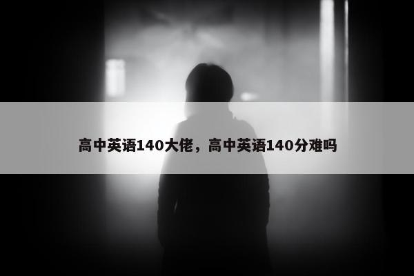 高中英语140大佬，高中英语140分难吗