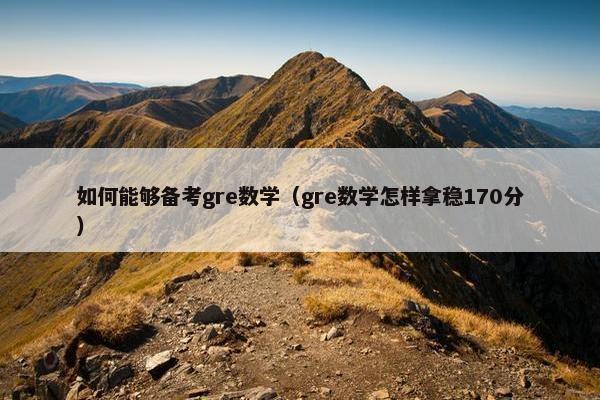 如何能够备考gre数学（gre数学怎样拿稳170分）