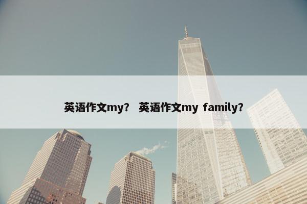 英语作文my？ 英语作文my family？