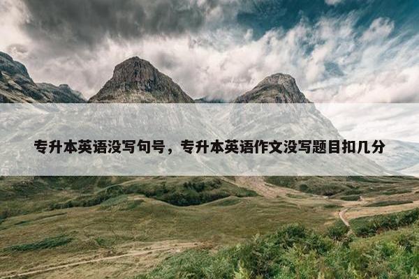 专升本英语没写句号，专升本英语作文没写题目扣几分