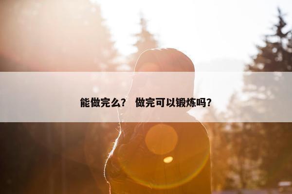 能做完么？ 做完可以锻炼吗？