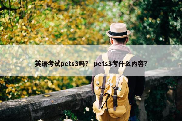 英语考试pets3吗？ pets3考什么内容？