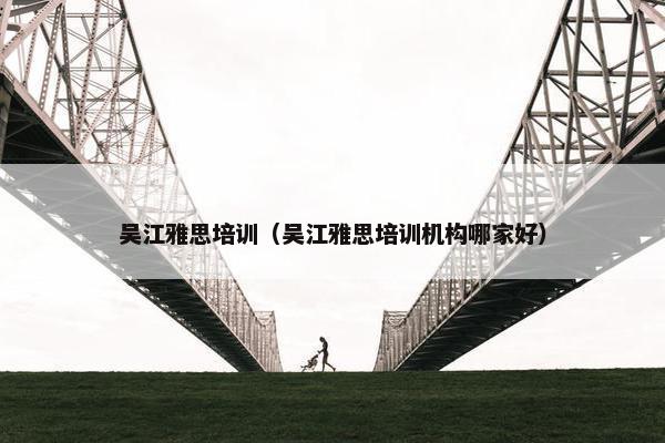 吴江雅思培训（吴江雅思培训机构哪家好）