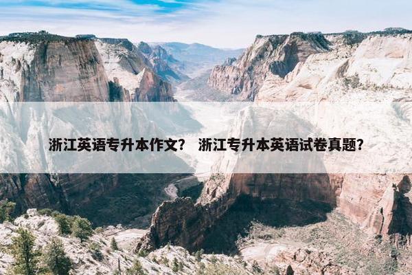 浙江英语专升本作文？ 浙江专升本英语试卷真题？
